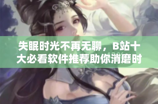 失眠时光不再无聊，B站十大必看软件推荐助你消磨时间