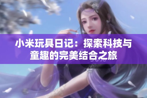 小米玩具日记：探索科技与童趣的完美结合之旅