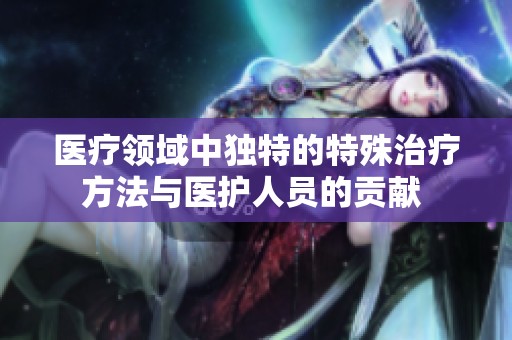 医疗领域中独特的特殊治疗方法与医护人员的贡献 