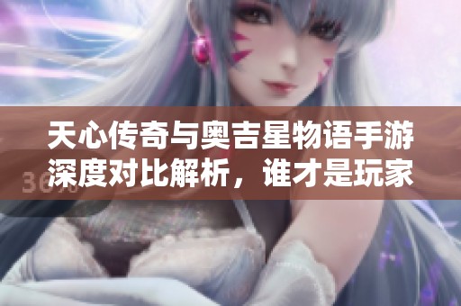 天心传奇与奥吉星物语手游深度对比解析，谁才是玩家的最佳选择