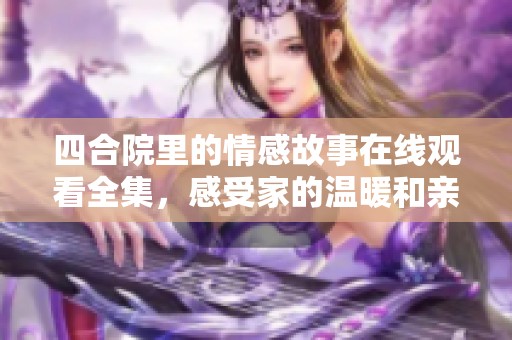 四合院里的情感故事在线观看全集，感受家的温暖和亲情