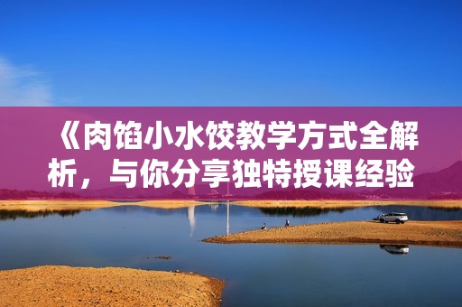 《肉馅小水饺教学方式全解析，与你分享独特授课经验》