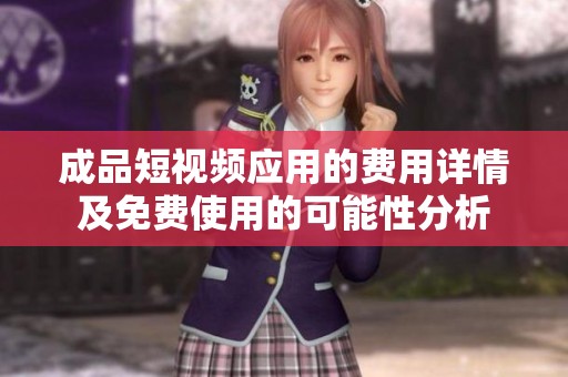 成品短视频应用的费用详情及免费使用的可能性分析