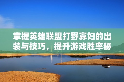 掌握英雄联盟打野寡妇的出装与技巧，提升游戏胜率秘诀分析