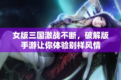 女版三国激战不断，破解版手游让你体验别样风情
