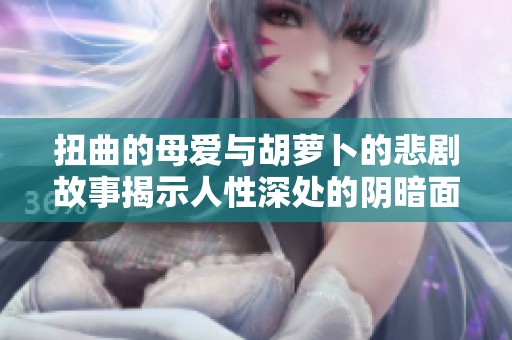 扭曲的母爱与胡萝卜的悲剧故事揭示人性深处的阴暗面