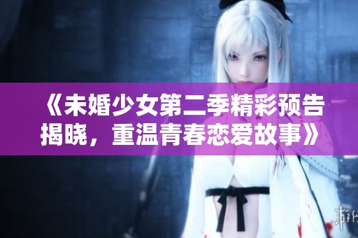 《未婚少女第二季精彩预告揭晓，重温青春恋爱故事》
