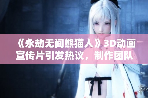 《永劫无间熊猫人》3D动画宣传片引发热议，制作团队幕后揭秘