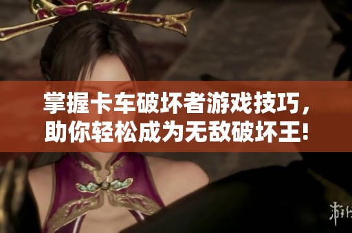 掌握卡车破坏者游戏技巧，助你轻松成为无敌破坏王!