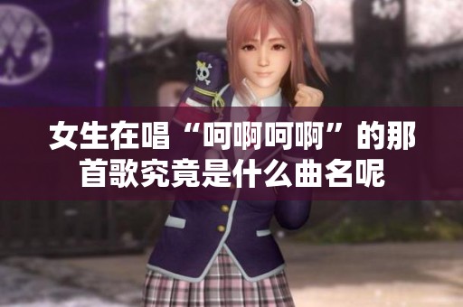 女生在唱“呵啊呵啊”的那首歌究竟是什么曲名呢