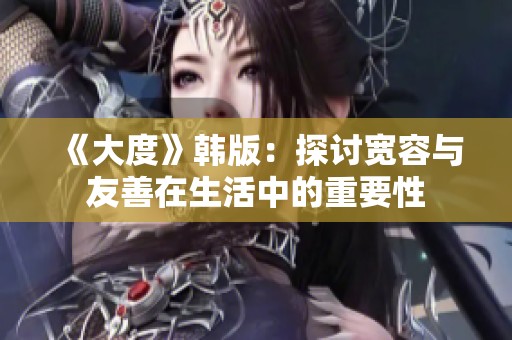 《大度》韩版：探讨宽容与友善在生活中的重要性