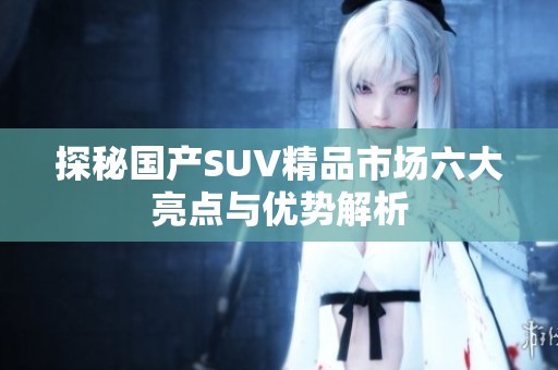 探秘国产SUV精品市场六大亮点与优势解析