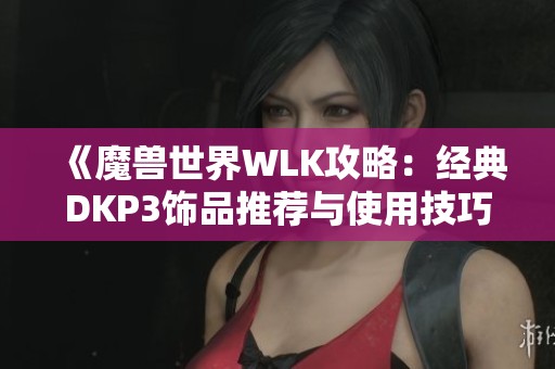《魔兽世界WLK攻略：经典DKP3饰品推荐与使用技巧分享》