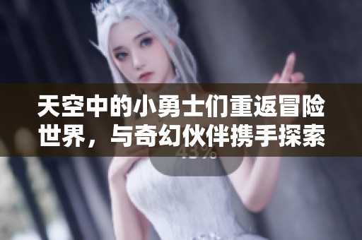 天空中的小勇士们重返冒险世界，与奇幻伙伴携手探索新旅程