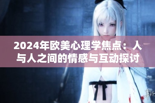 2024年欧美心理学焦点：人与人之间的情感与互动探讨