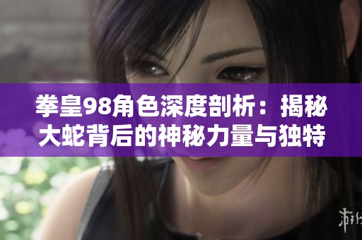 拳皇98角色深度剖析：揭秘大蛇背后的神秘力量与独特魅力