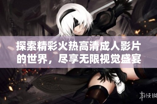 探索精彩火热高清成人影片的世界，尽享无限视觉盛宴