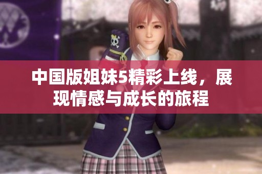 中国版姐妹5精彩上线，展现情感与成长的旅程