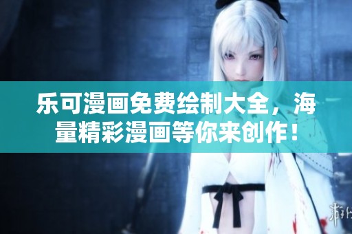乐可漫画免费绘制大全，海量精彩漫画等你来创作！