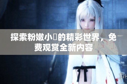 探索粉嫩小泬的精彩世界，免费观赏全新内容