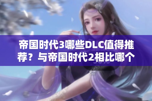 帝国时代3哪些DLC值得推荐？与帝国时代2相比哪个更有趣？
