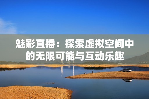 魅影直播：探索虚拟空间中的无限可能与互动乐趣
