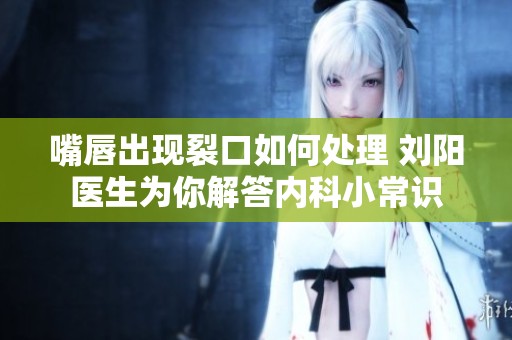嘴唇出现裂口如何处理 刘阳医生为你解答内科小常识