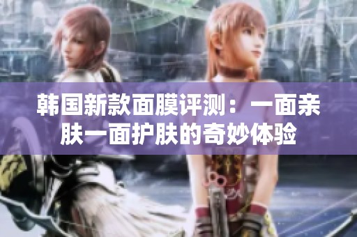 韩国新款面膜评测：一面亲肤一面护肤的奇妙体验