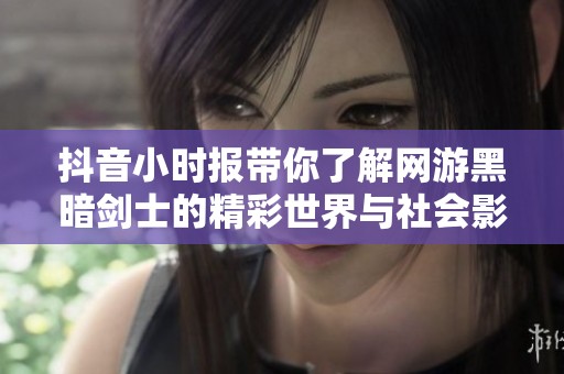 抖音小时报带你了解网游黑暗剑士的精彩世界与社会影响