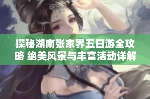 探秘湖南张家界五日游全攻略 绝美风景与丰富活动详解