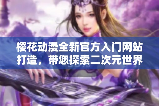 樱花动漫全新官方入门网站打造，带您探索二次元世界新体验
