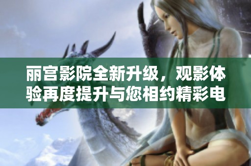 丽宫影院全新升级，观影体验再度提升与您相约精彩电影时光
