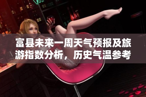富县未来一周天气预报及旅游指数分析，历史气温参考详解