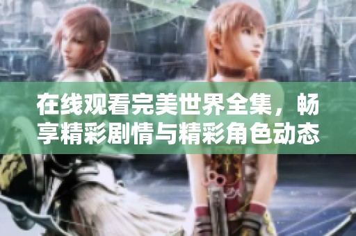 在线观看完美世界全集，畅享精彩剧情与精彩角色动态