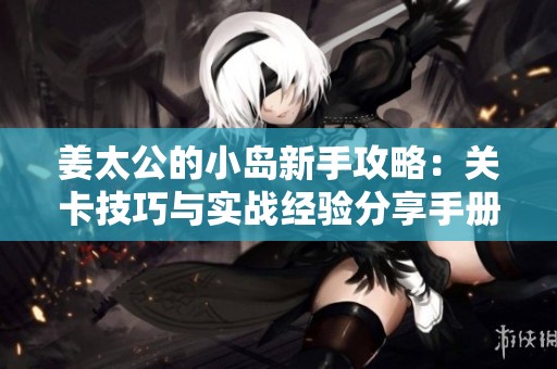 姜太公的小岛新手攻略：关卡技巧与实战经验分享手册