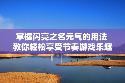掌握闪亮之名元气的用法 教你轻松享受节奏游戏乐趣