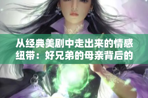 从经典美剧中走出来的情感纽带：好兄弟的母亲背后的故事解析