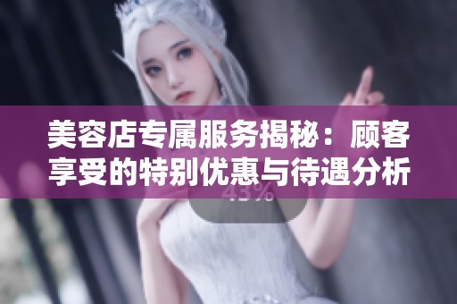 美容店专属服务揭秘：顾客享受的特别优惠与待遇分析