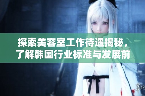 探索美容室工作待遇揭秘，了解韩国行业标准与发展前景