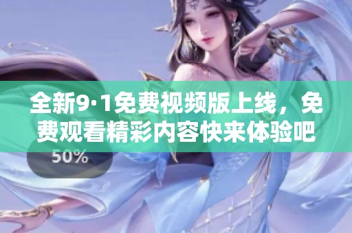 全新9·1免费视频版上线，免费观看精彩内容快来体验吧