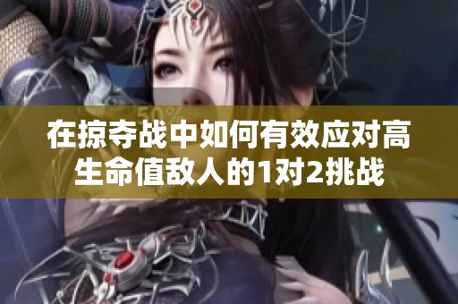 在掠夺战中如何有效应对高生命值敌人的1对2挑战