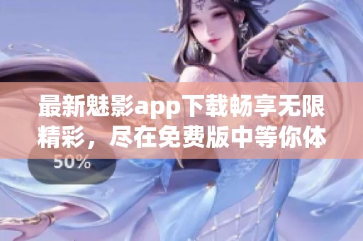 最新魅影app下载畅享无限精彩，尽在免费版中等你体验