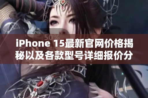 iPhone 15最新官网价格揭秘以及各款型号详细报价分析
