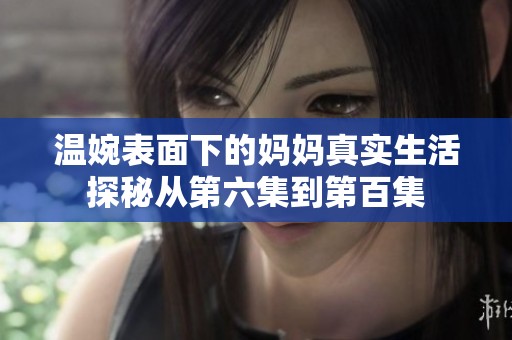 温婉表面下的妈妈真实生活探秘从第六集到第百集