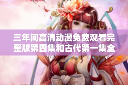 三年间高清动漫免费观看完整版第四集和古代第一集全情回顾