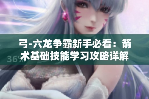 弓-六龙争霸新手必看：箭术基础技能学习攻略详解