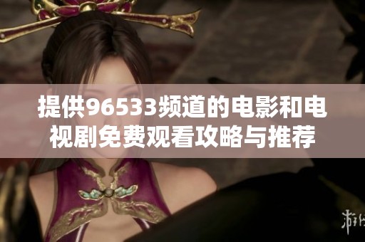 提供96533频道的电影和电视剧免费观看攻略与推荐
