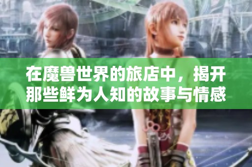 在魔兽世界的旅店中，揭开那些鲜为人知的故事与情感探秘之旅