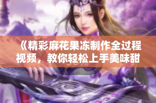 《精彩麻花果冻制作全过程视频，教你轻松上手美味甜点》
