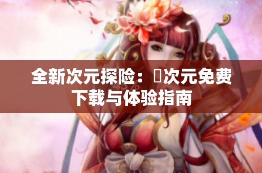 全新次元探险：囧次元免费下载与体验指南